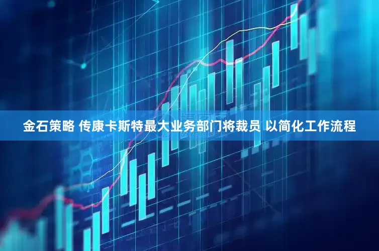 金石策略 传康卡斯特最大业务部门将裁员 以简化工作流程