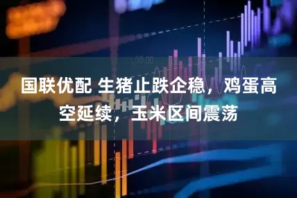 国联优配 生猪止跌企稳，鸡蛋高空延续，玉米区间震荡