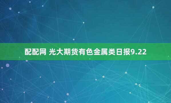 配配网 光大期货有色金属类日报9.22
