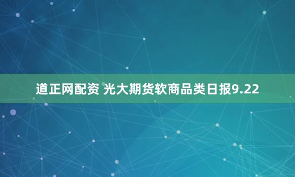 道正网配资 光大期货软商品类日报9.22