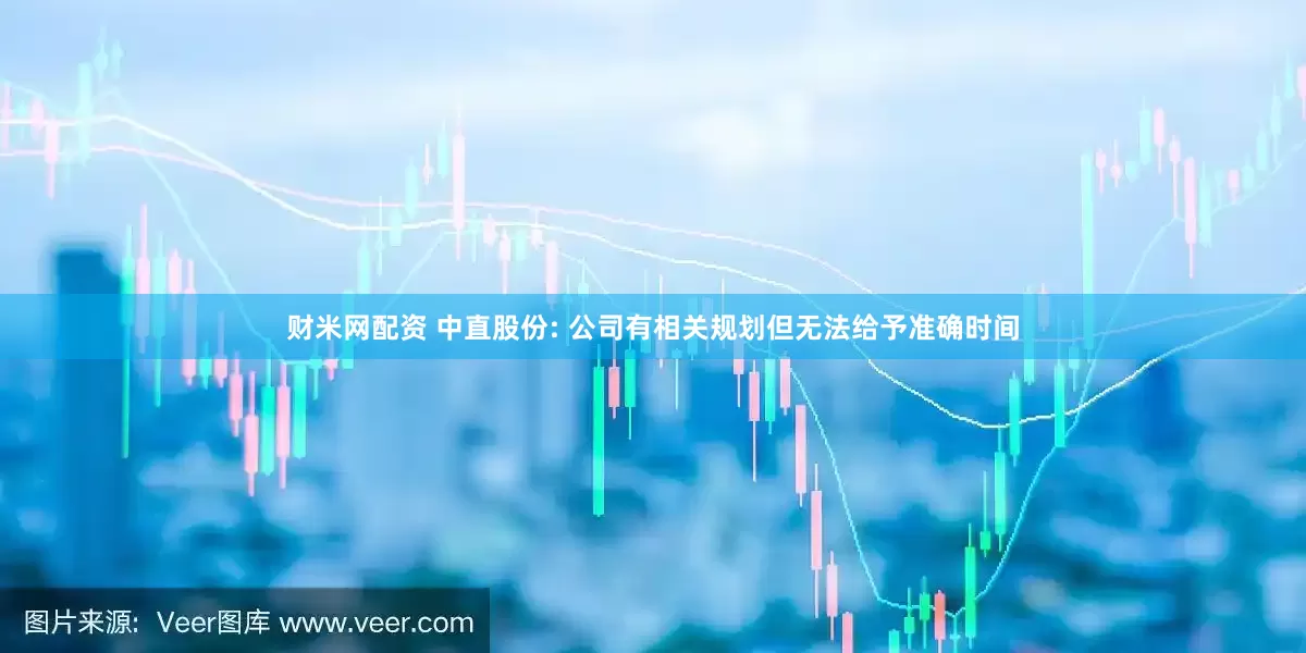 财米网配资 中直股份: 公司有相关规划但无法给予准确时间