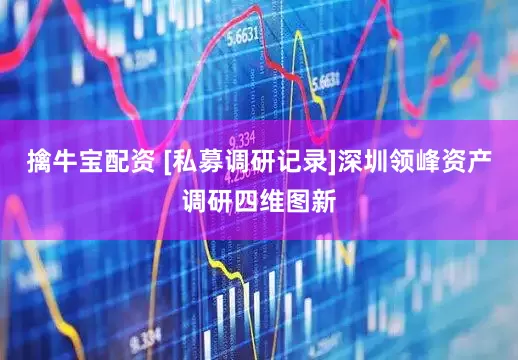 擒牛宝配资 [私募调研记录]深圳领峰资产调研四维图新