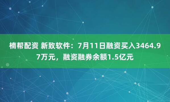 楠帮配资 新致软件：7月11日融资买入3464.97万元，融资融券余额1.5亿元