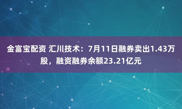金富宝配资 汇川技术：7月11日融券卖出1.43万股，融资融券余额23.21亿元