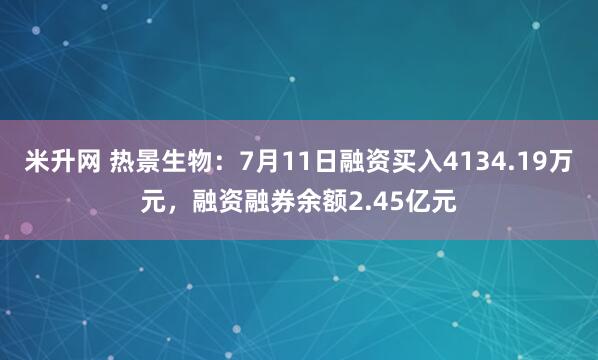 米升网 热景生物：7月11日融资买入4134.19万元，融资融券余额2.45亿元