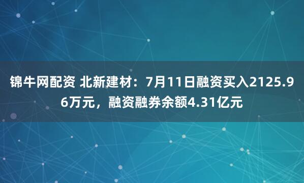 锦牛网配资 北新建材：7月11日融资买入2125.96万元，融资融券余额4.31亿元