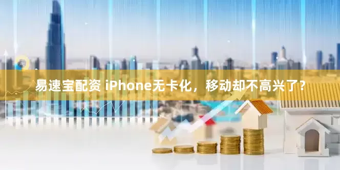 易速宝配资 iPhone无卡化，移动却不高兴了？