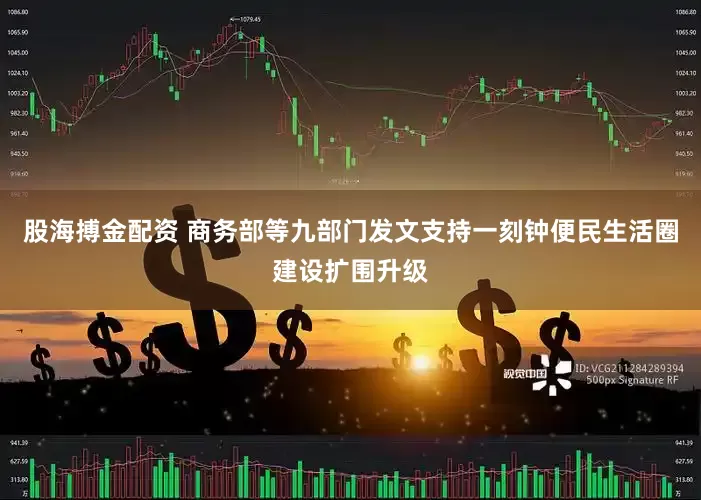 股海搏金配资 商务部等九部门发文支持一刻钟便民生活圈建设扩围升级