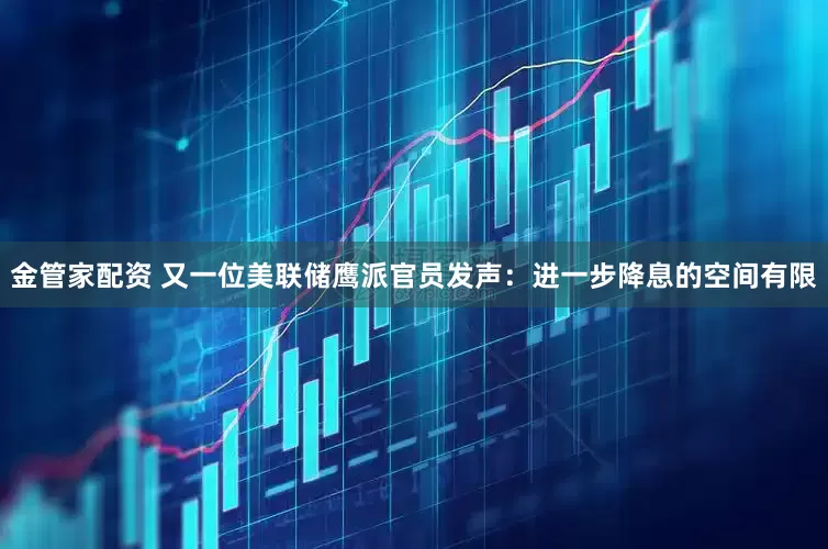 金管家配资 又一位美联储鹰派官员发声：进一步降息的空间有限