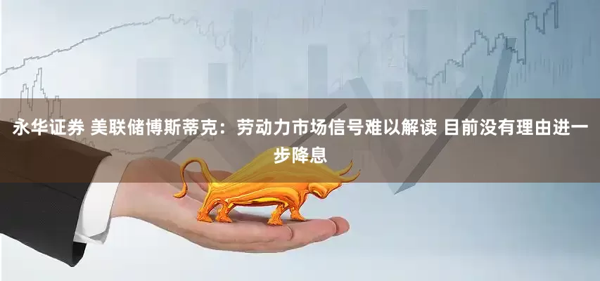 永华证券 美联储博斯蒂克：劳动力市场信号难以解读 目前没有理由进一步降息