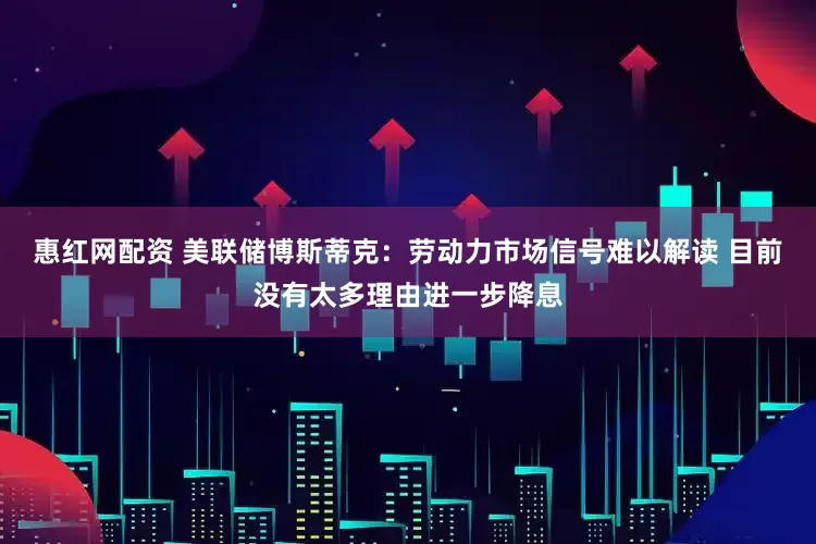 惠红网配资 美联储博斯蒂克：劳动力市场信号难以解读 目前没有太多理由进一步降息