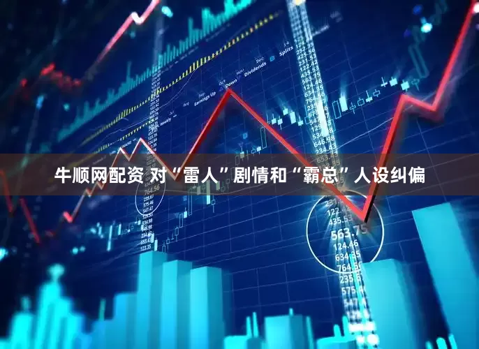 牛顺网配资 对“雷人”剧情和“霸总”人设纠偏