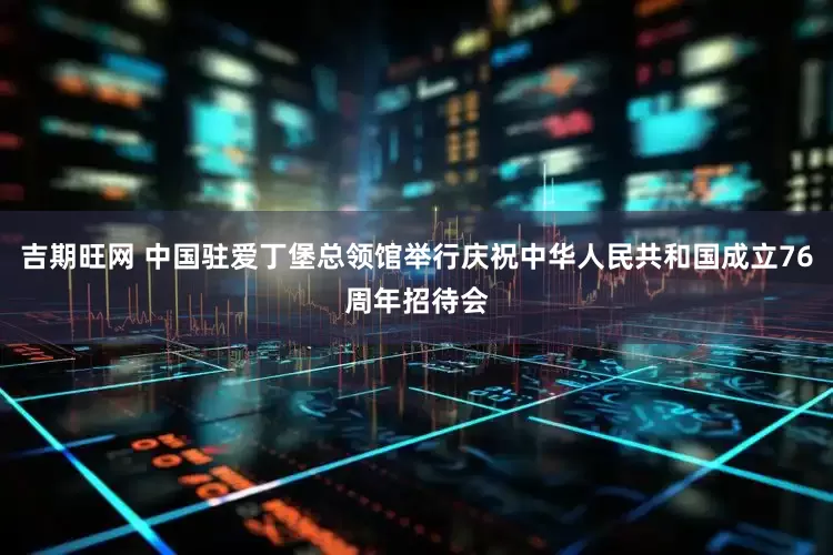 吉期旺网 中国驻爱丁堡总领馆举行庆祝中华人民共和国成立76周年招待会