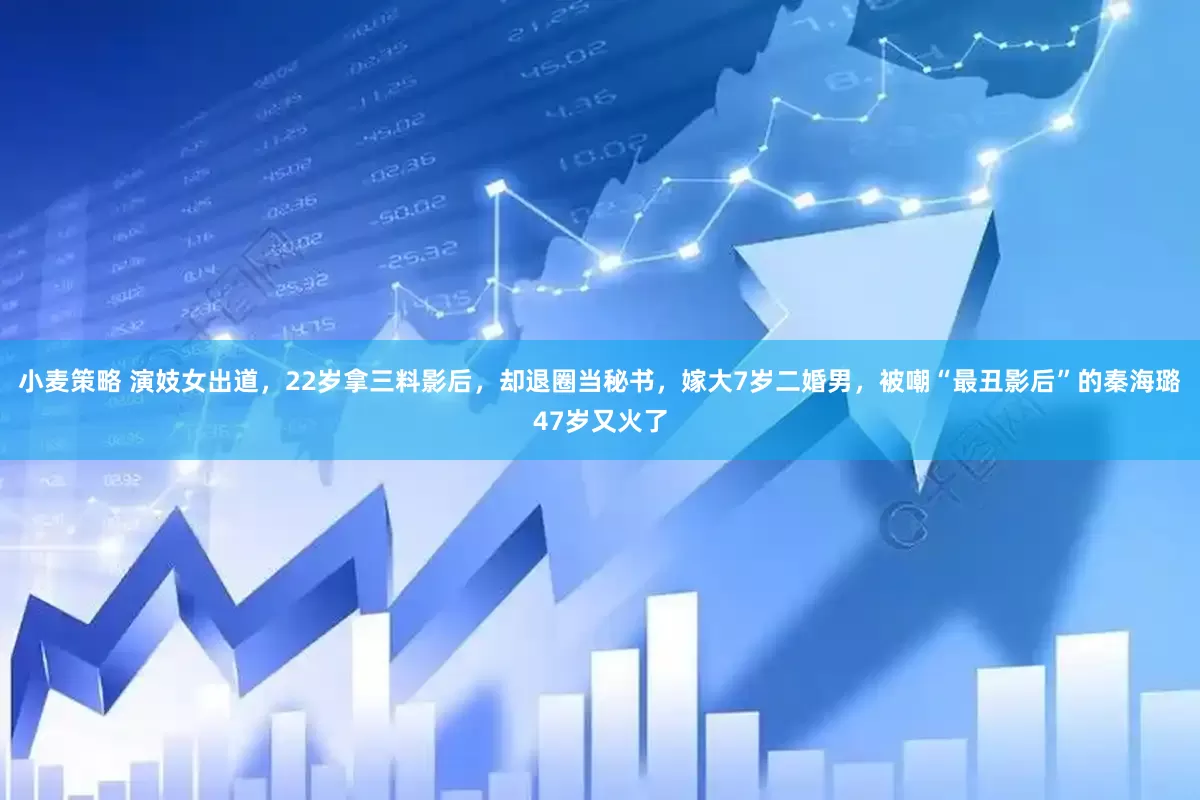 小麦策略 演妓女出道，22岁拿三料影后，却退圈当秘书，嫁大7岁二婚男，被嘲“最丑影后”的秦海璐47岁又火了