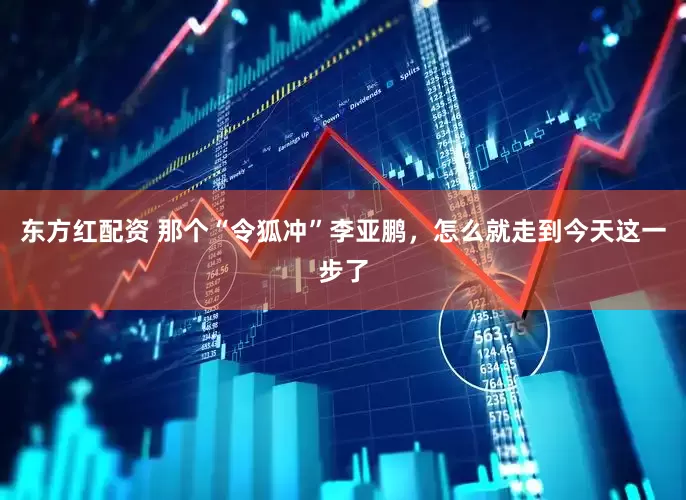 东方红配资 那个“令狐冲”李亚鹏，怎么就走到今天这一步了