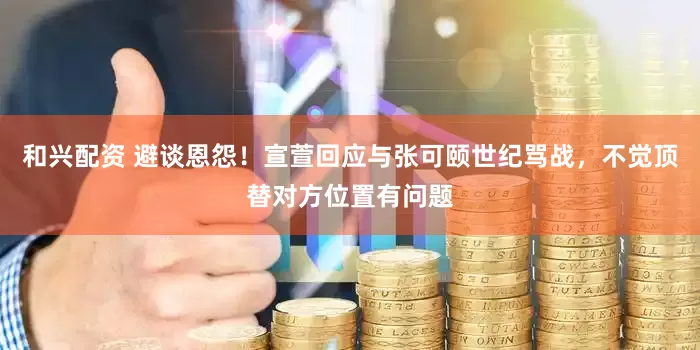 和兴配资 避谈恩怨！宣萱回应与张可颐世纪骂战，不觉顶替对方位置有问题