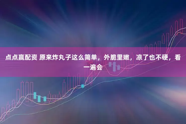 点点赢配资 原来炸丸子这么简单，外脆里嫩，凉了也不硬，看一遍会