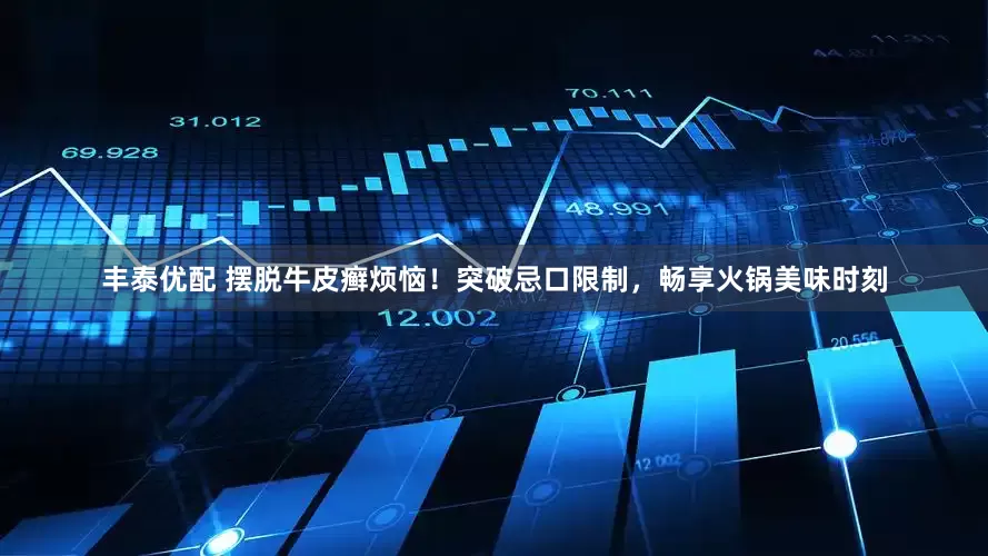 丰泰优配 摆脱牛皮癣烦恼！突破忌口限制，畅享火锅美味时刻