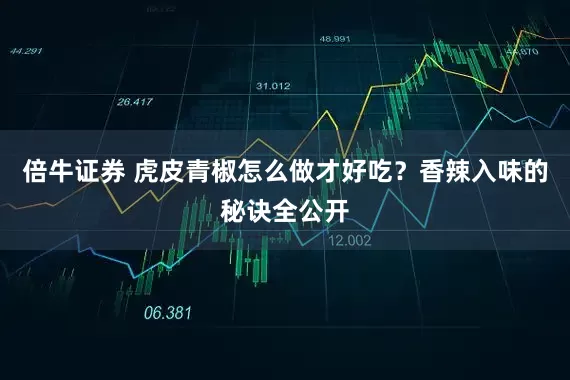 倍牛证券 虎皮青椒怎么做才好吃？香辣入味的秘诀全公开