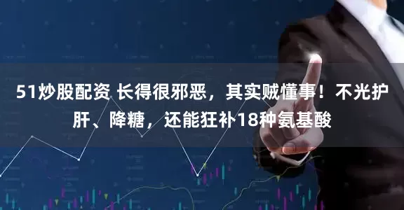 51炒股配资 长得很邪恶，其实贼懂事！不光护肝、降糖，还能狂补18种氨基酸