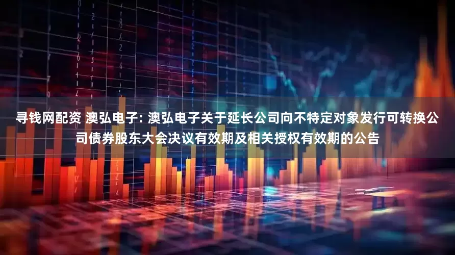 寻钱网配资 澳弘电子: 澳弘电子关于延长公司向不特定对象发行可转换公司债券股东大会决议有效期及相关授权有效期的公告