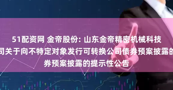 51配资网 金帝股份: 山东金帝精密机械科技股份有限公司关于向不特定对象发行可转换公司债券预案披露的提示性公告
