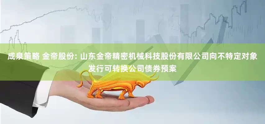 成泉策略 金帝股份: 山东金帝精密机械科技股份有限公司向不特定对象发行可转换公司债券预案