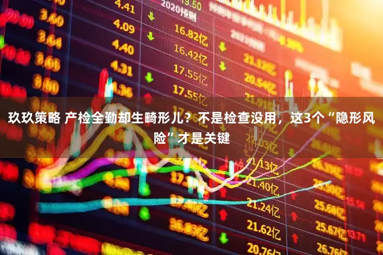 玖玖策略 产检全勤却生畸形儿？不是检查没用，这3个“隐形风险”才是关键