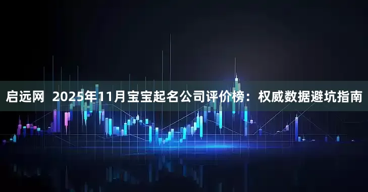 启远网  2025年11月宝宝起名公司评价榜：权威数据避坑指南