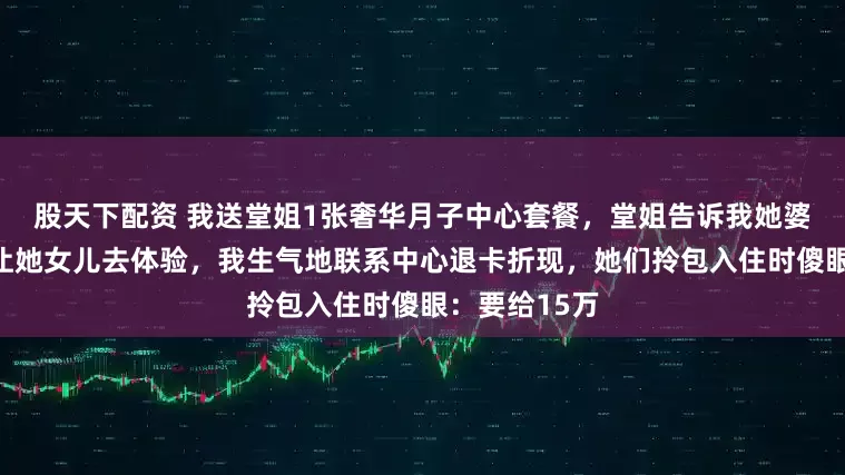 股天下配资 我送堂姐1张奢华月子中心套餐，堂姐告诉我她婆婆抢先预定让她女儿去体验，我生气地联系中心退卡折现，她们拎包入住时傻眼：要给15万