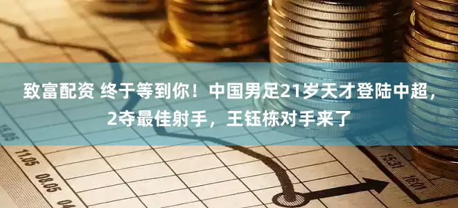 致富配资 终于等到你！中国男足21岁天才登陆中超，2夺最佳射手，王钰栋对手来了