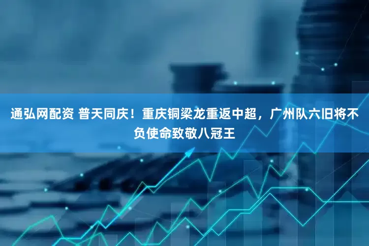 通弘网配资 普天同庆！重庆铜梁龙重返中超，广州队六旧将不负使命致敬八冠王