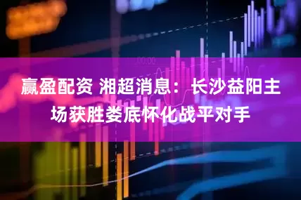 赢盈配资 湘超消息：长沙益阳主场获胜娄底怀化战平对手