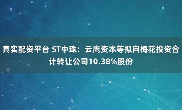 真实配资平台 ST中珠：云鹰资本等拟向梅花投资合计转让公司10.38%股份