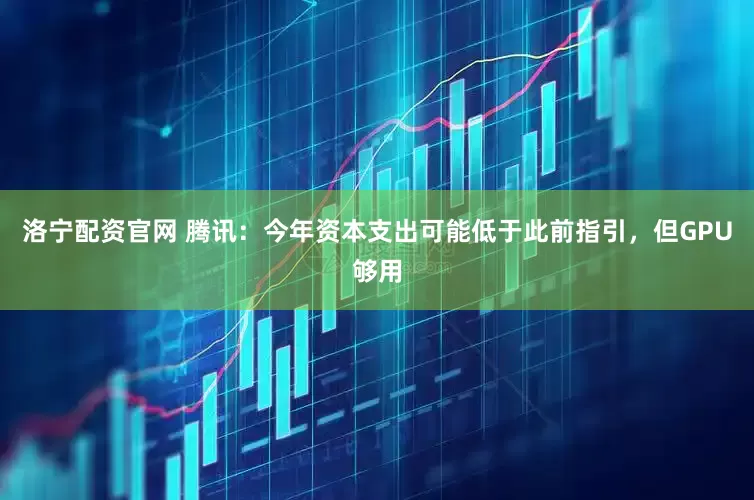 洛宁配资官网 腾讯：今年资本支出可能低于此前指引，但GPU够用