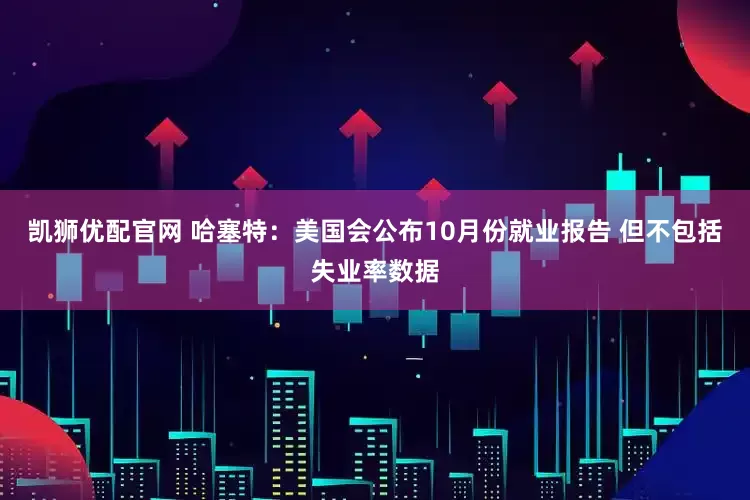 凯狮优配官网 哈塞特：美国会公布10月份就业报告 但不包括失业率数据