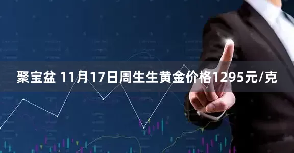 聚宝盆 11月17日周生生黄金价格1295元/克