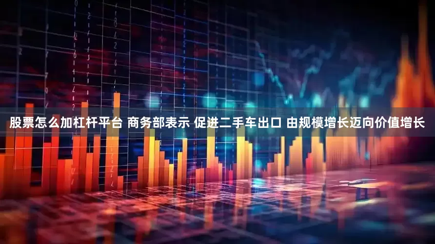 股票怎么加杠杆平台 商务部表示 促进二手车出口 由规模增长迈向价值增长