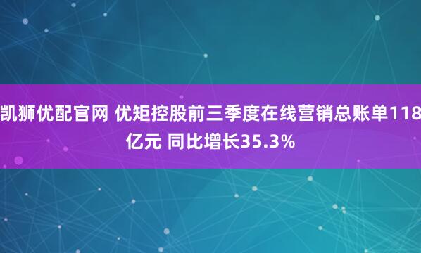 凯狮优配官网 优矩控股前三季度在线营销总账单118亿元 同比增长35.3%