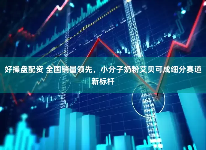 好操盘配资 全国销量领先，小分子奶粉艾贝可成细分赛道新标杆