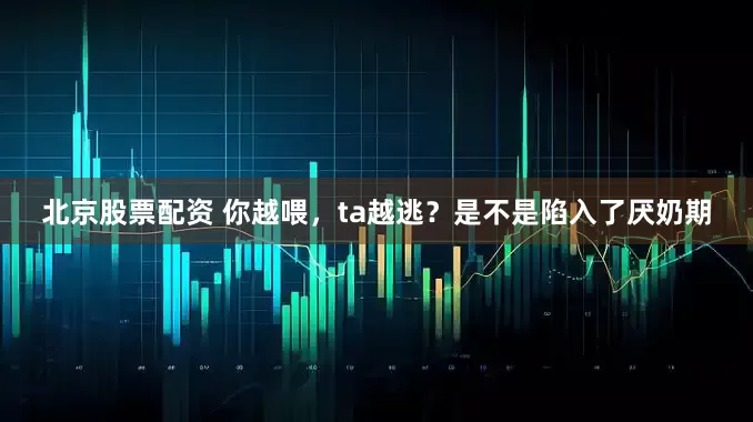 北京股票配资 你越喂，ta越逃？是不是陷入了厌奶期