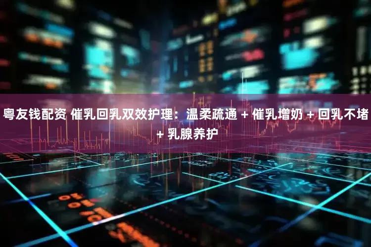 粤友钱配资 催乳回乳双效护理：温柔疏通 + 催乳增奶 + 回乳不堵 + 乳腺养护
