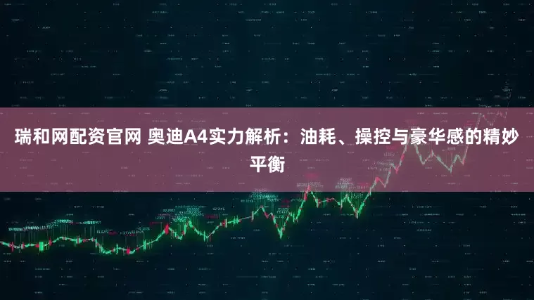 瑞和网配资官网 奥迪A4实力解析：油耗、操控与豪华感的精妙平衡