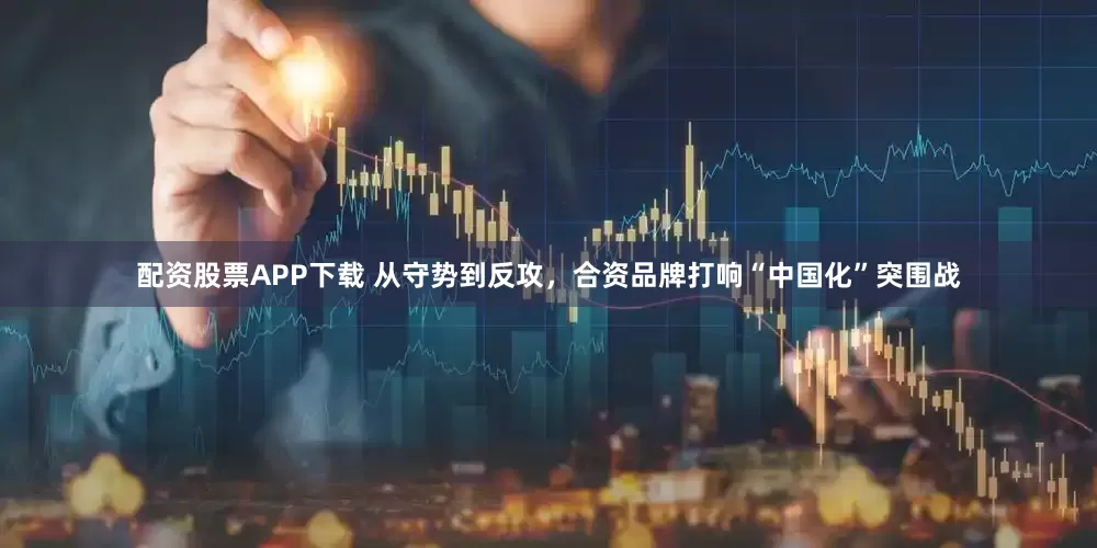 配资股票APP下载 从守势到反攻，合资品牌打响“中国化”突围战