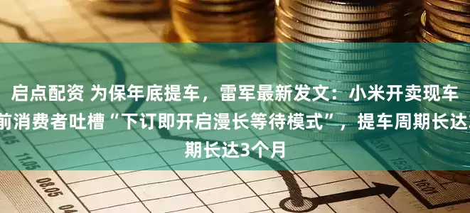 启点配资 为保年底提车，雷军最新发文：小米开卖现车；此前消费者吐槽“下订即开启漫长等待模式”，提车周期长达3个月