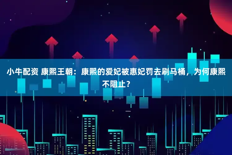 小牛配资 康熙王朝：康熙的爱妃被惠妃罚去刷马桶，为何康熙不阻止？