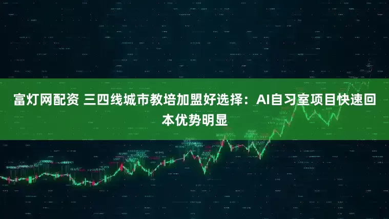 富灯网配资 三四线城市教培加盟好选择：AI自习室项目快速回本优势明显