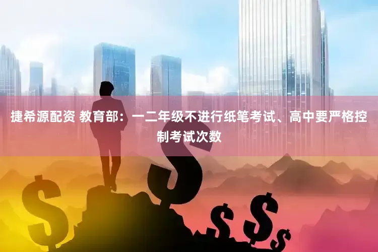 捷希源配资 教育部：一二年级不进行纸笔考试、高中要严格控制考试次数