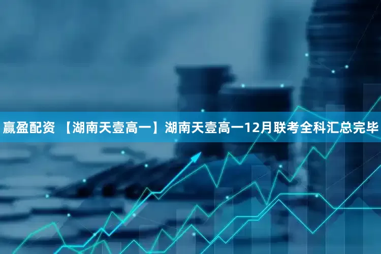 赢盈配资 【湖南天壹高一】湖南天壹高一12月联考全科汇总完毕