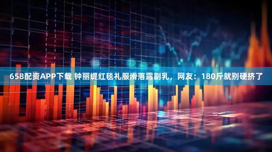 658配资APP下载 钟丽缇红毯礼服滑落露副乳，网友：180斤就别硬挤了